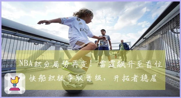 NBA积分局势再变！雷霆飙升至首位，快船积极争取晋级，开拓者稳居第十