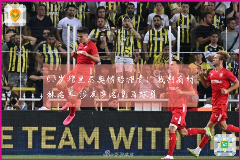 63岁穆里尼奥愤怒指责：裁判有特殊名单 涉及多名皇马球员