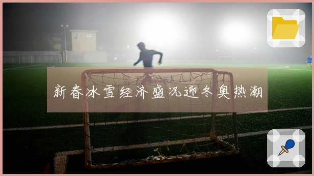 新春冰雪经济盛况迎冬奥热潮