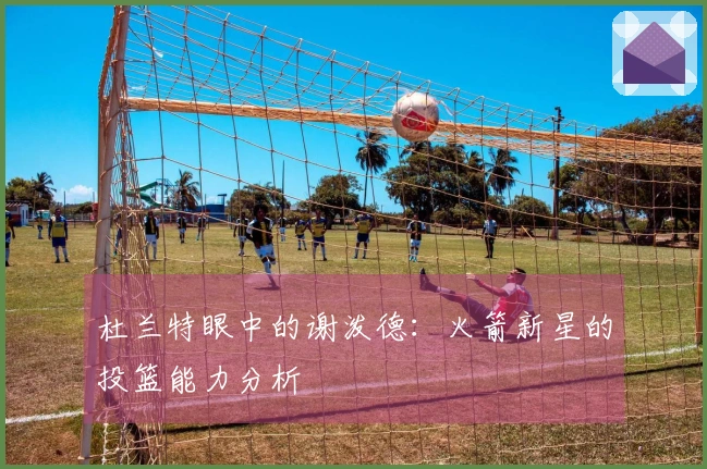 杜兰特眼中的谢泼德：火箭新星的投篮能力分析