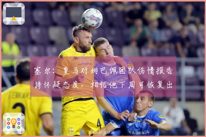 塞尔：皇马对姆巴佩团队伤情报告持怀疑态度，相信他下周可恢复出场