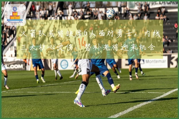 火箭队或将缺席6人面对勇士，内线三大核心受伤，替补老将迎来机会