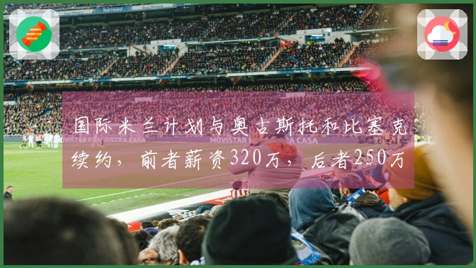 国际米兰计划与奥古斯托和比塞克续约，前者薪资320万，后者250万