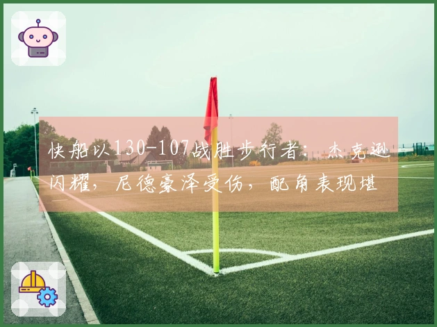 快船以130-107战胜步行者：杰克逊闪耀，尼德豪泽受伤，配角表现堪忧