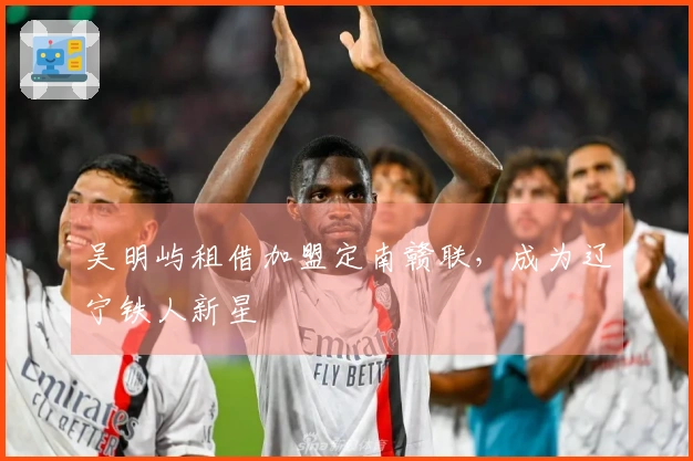 吴明屿租借加盟定南赣联，成为辽宁铁人新星