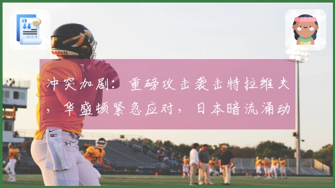 冲突加剧：重磅攻击袭击特拉维夫，华盛顿紧急应对，日本暗流涌动！