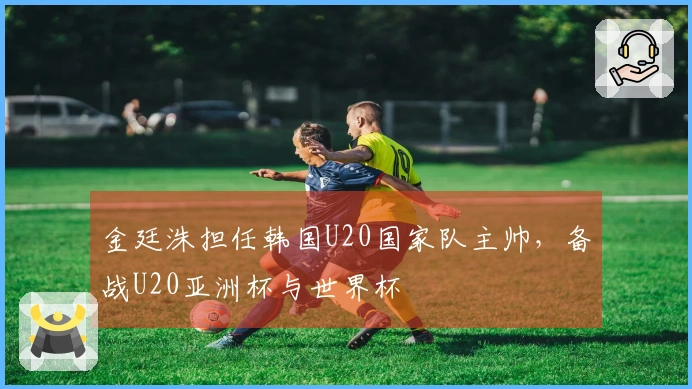 金廷洙担任韩国U20国家队主帅，备战U20亚洲杯与世界杯