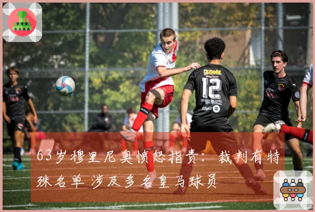 63岁穆里尼奥愤怒指责：裁判有特殊名单 涉及多名皇马球员