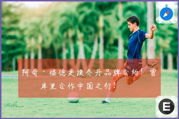 阿奇·福德更换乔丹品牌合约！曾与库里合作中国之行！