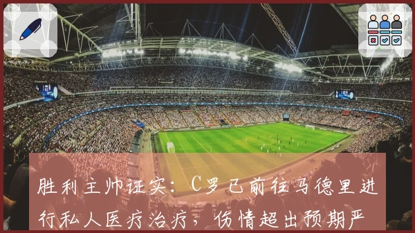 胜利主帅证实：C罗已前往马德里进行私人医疗治疗，伤情超出预期严重性