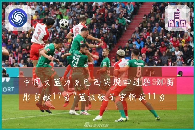 中国女篮力克巴西实现四连胜 刘禹彤贡献17分7篮板张子宇斩获11分