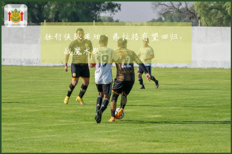 独行侠队库珀·弗拉格有望回归，对战魔术队