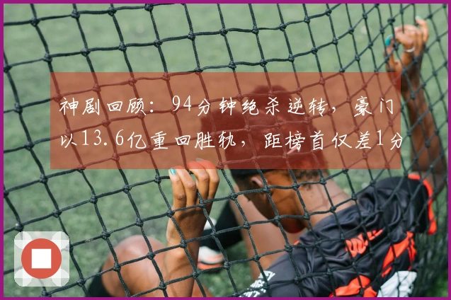 神剧回顾：94分钟绝杀逆转，豪门以13.6亿重回胜轨，距榜首仅差1分