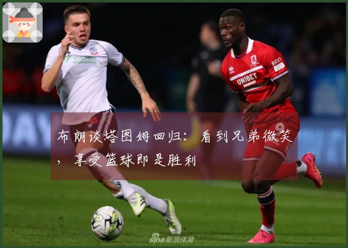 布朗谈塔图姆回归：看到兄弟微笑，享受篮球即是胜利