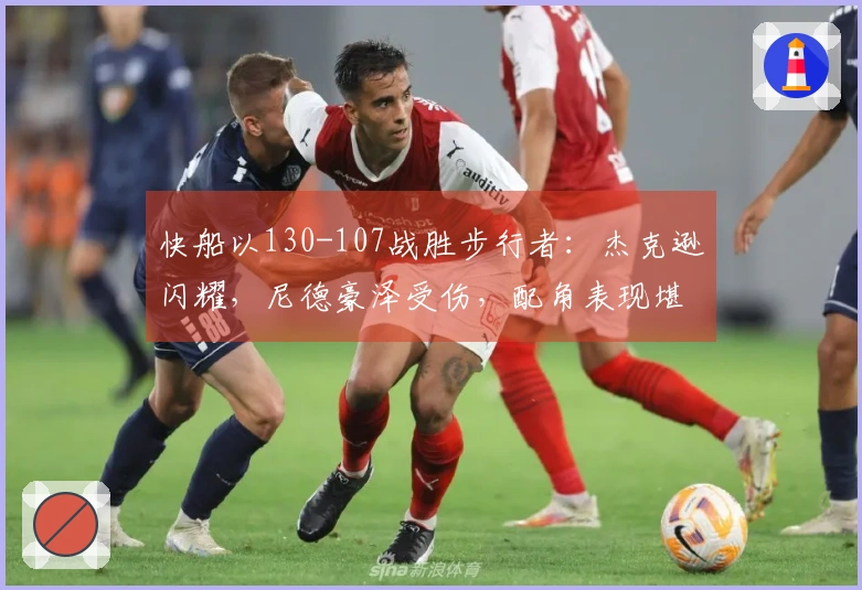 快船以130-107战胜步行者：杰克逊闪耀，尼德豪泽受伤，配角表现堪忧