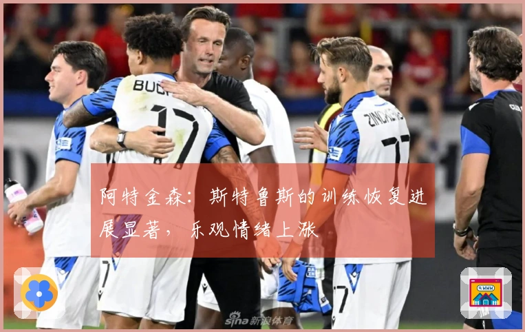 阿特金森：斯特鲁斯的训练恢复进展显著，乐观情绪上涨