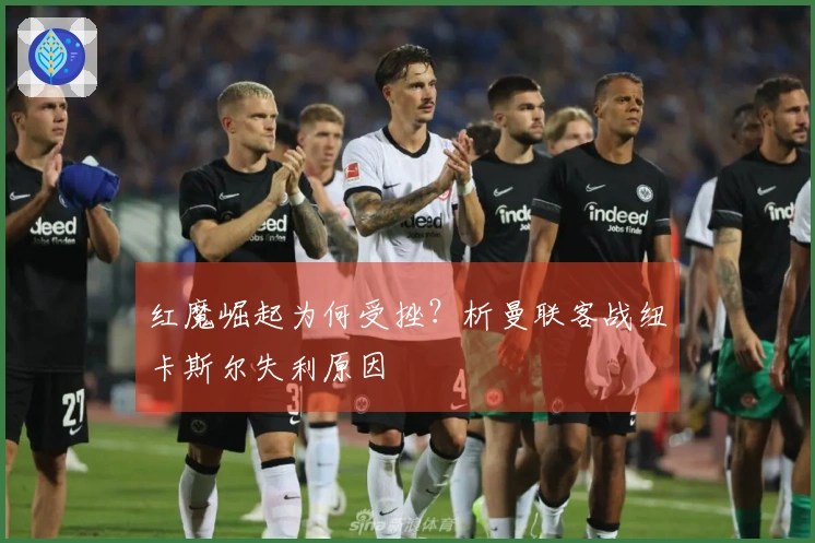 红魔崛起为何受挫？析曼联客战纽卡斯尔失利原因