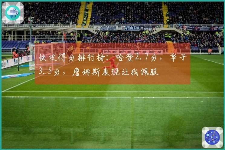快攻得分排行榜：哈登2.7分，华子3.5分，詹姆斯表现让我佩服